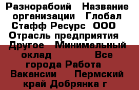 Разнорабоий › Название организации ­ Глобал Стафф Ресурс, ООО › Отрасль предприятия ­ Другое › Минимальный оклад ­ 40 000 - Все города Работа » Вакансии   . Пермский край,Добрянка г.